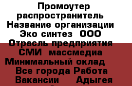 Промоутер-распространитель › Название организации ­ Эко-синтез, ООО › Отрасль предприятия ­ СМИ, массмедиа › Минимальный оклад ­ 1 - Все города Работа » Вакансии   . Адыгея респ.,Адыгейск г.